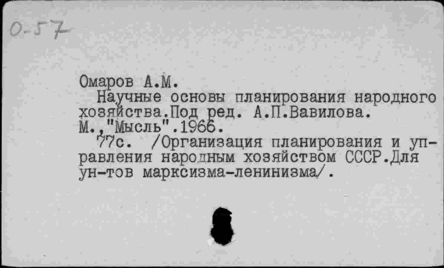 ﻿Омаров А.М.
Научные основы планирования народного хозяйства.Под ред. А.П.Вавилова.
М.,"Мысль".1966.
77с. /Организация планирования и управления народным хозяйством СССР.Для ун-тов марксизма-ленинизма/.